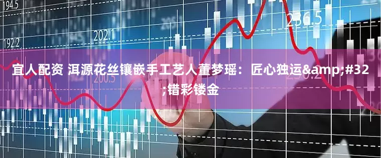 宜人配资 洱源花丝镶嵌手工艺人董梦瑶：匠心独运&#32;错彩镂金