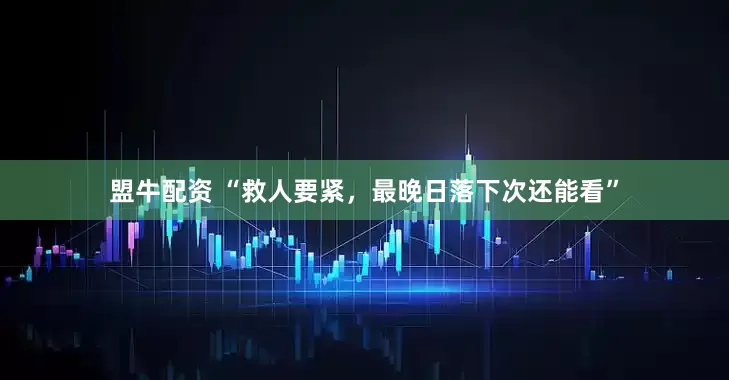 盟牛配资 “救人要紧，最晚日落下次还能看”