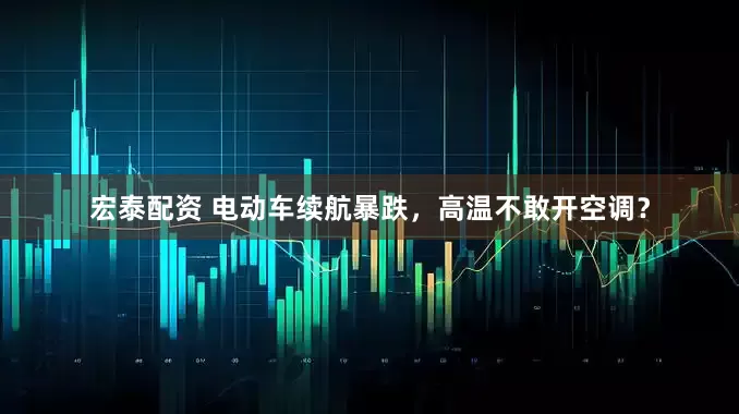 宏泰配资 电动车续航暴跌，高温不敢开空调？