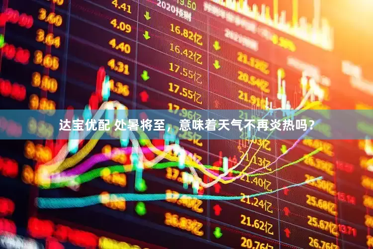 达宝优配 处暑将至，意味着天气不再炎热吗？