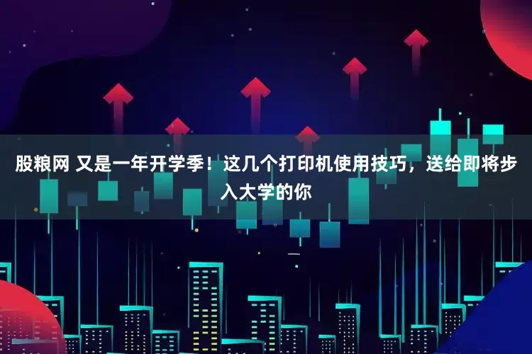 股粮网 又是一年开学季！这几个打印机使用技巧，送给即将步入大学的你