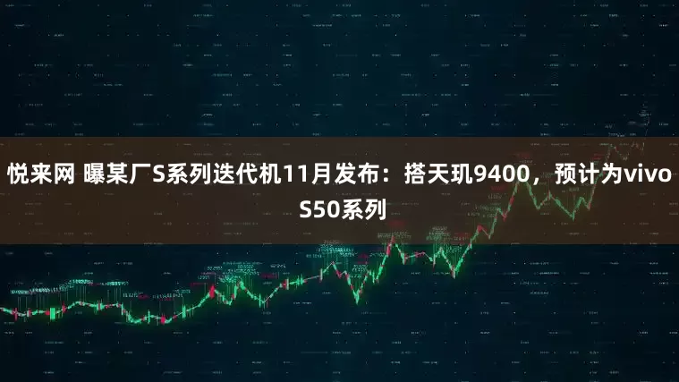 悦来网 曝某厂S系列迭代机11月发布：搭天玑9400，预计为vivo S50系列