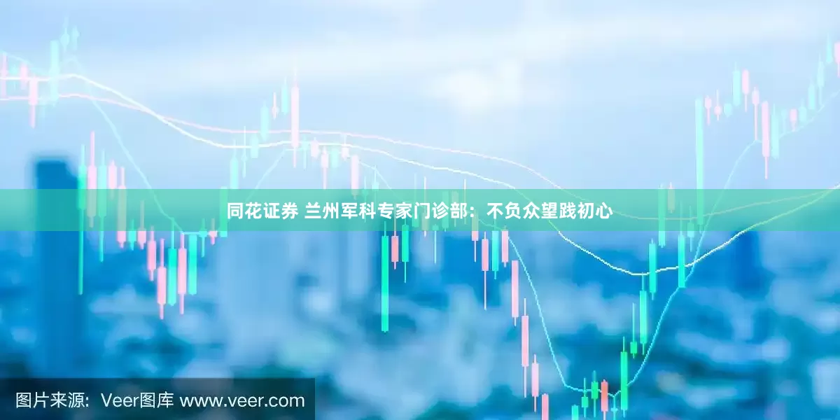 同花证券 兰州军科专家门诊部：不负众望践初心