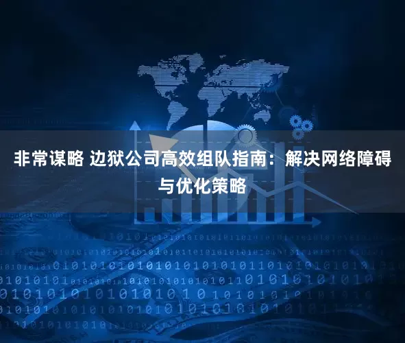 非常谋略 边狱公司高效组队指南：解决网络障碍与优化策略