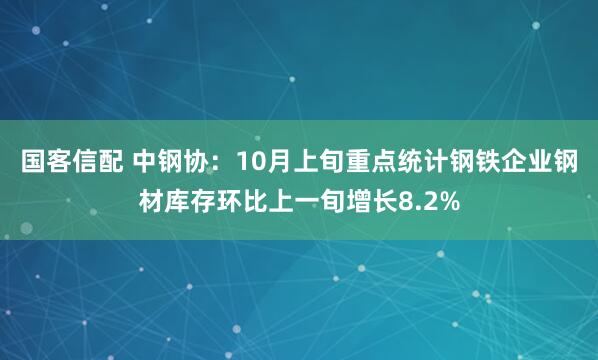 国客信配 中钢协：10月上旬重点统计钢铁企业钢材库存环比上一旬增长8.2%