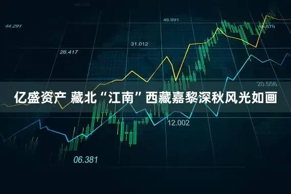 亿盛资产 藏北“江南”西藏嘉黎深秋风光如画