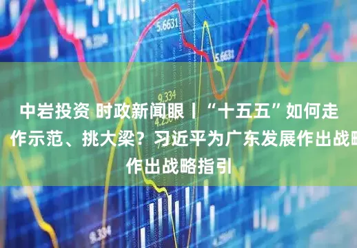 中岩投资 时政新闻眼丨“十五五”如何走在前、作示范、挑大梁？习近平为广东发展作出战略指引