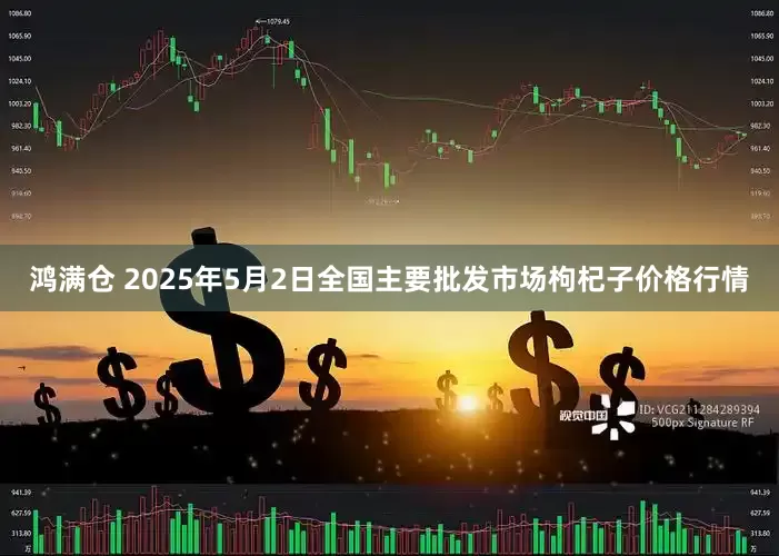 鸿满仓 2025年5月2日全国主要批发市场枸杞子价格行情