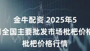 金牛配资 2025年5月2日全国主要批发市场枇杷价格行情