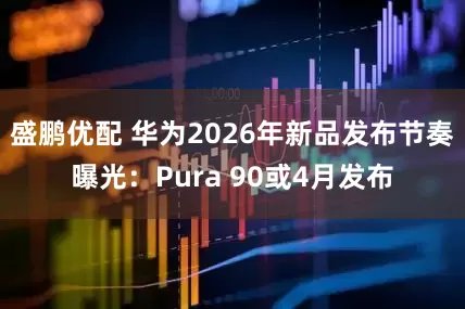 盛鹏优配 华为2026年新品发布节奏曝光：Pura 90或4月发布