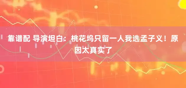 靠谱配 导演坦白：桃花坞只留一人我选孟子义！原因太真实了