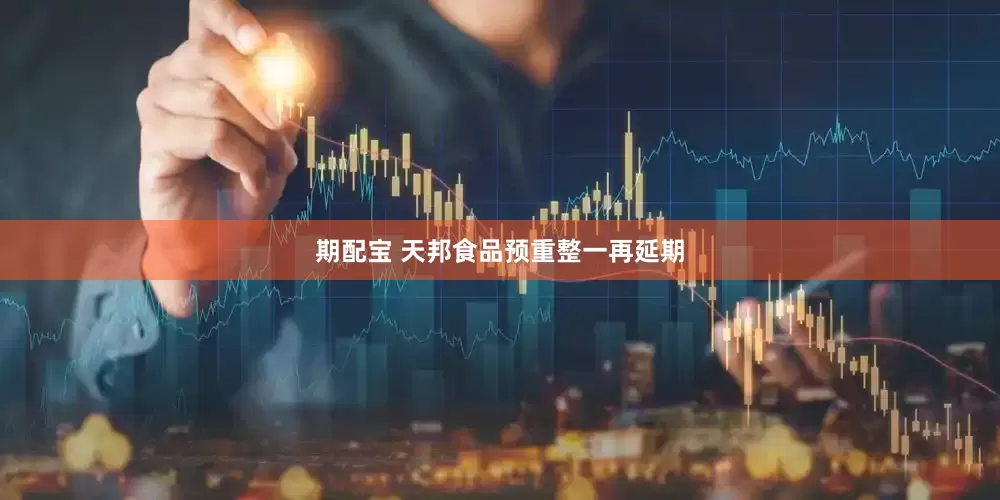 期配宝 天邦食品预重整一再延期
