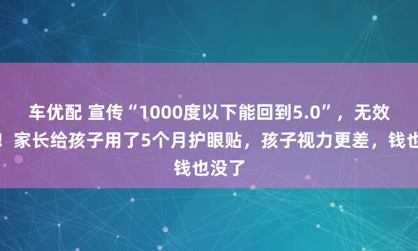 车优配 宣传“1000度以下能回到5.0”，无效退款！家长给孩子用了5个月护眼贴，孩子视力更差，钱也没了