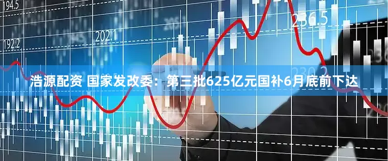 浩源配资 国家发改委：第三批625亿元国补6月底前下达